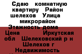 Сдаю 1 комнатную квартиру › Район ­ шелехов › Улица ­ 4 микрорайон › Этажность дома ­ 5 › Цена ­ 9 500 - Иркутская обл., Шелеховский р-н, Шелехов г. Недвижимость » Квартиры аренда   . Иркутская обл.